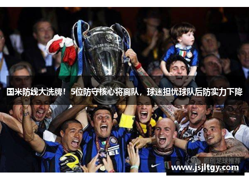 国米防线大洗牌！5位防守核心将离队，球迷担忧球队后防实力下降