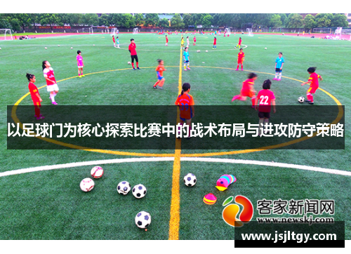 以足球门为核心探索比赛中的战术布局与进攻防守策略