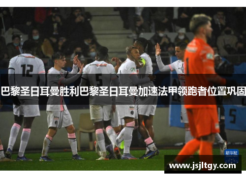 巴黎圣日耳曼胜利巴黎圣日耳曼加速法甲领跑者位置巩固