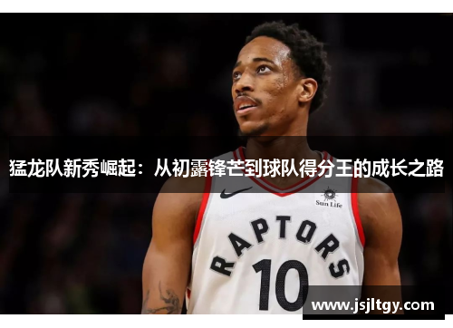 猛龙队新秀崛起：从初露锋芒到球队得分王的成长之路