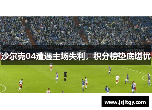 沙尔克04遭遇主场失利，积分榜垫底堪忧