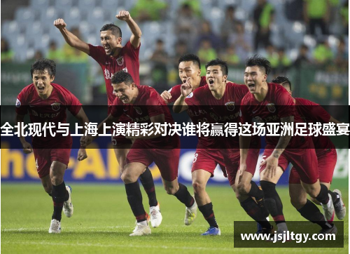 全北现代与上海上演精彩对决谁将赢得这场亚洲足球盛宴