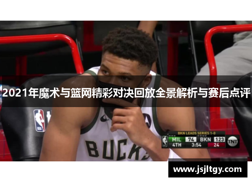 2021年魔术与篮网精彩对决回放全景解析与赛后点评
