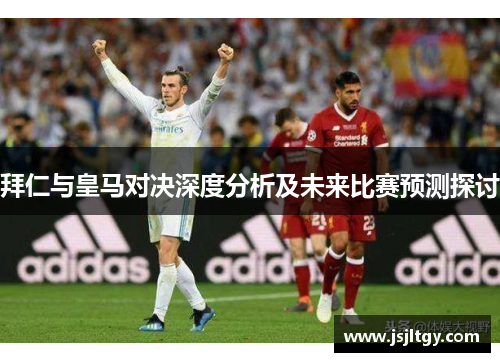 拜仁与皇马对决深度分析及未来比赛预测探讨
