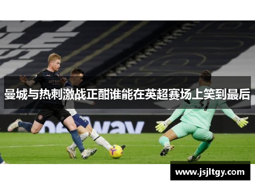 曼城与热刺激战正酣谁能在英超赛场上笑到最后