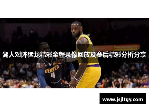 湖人对阵猛龙精彩全程录像回放及赛后精彩分析分享