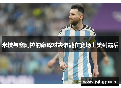 米技与塞阿拉的巅峰对决谁能在赛场上笑到最后