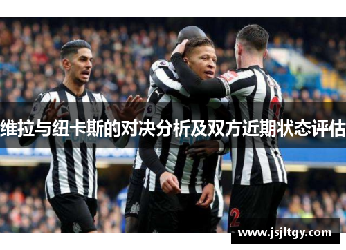维拉与纽卡斯的对决分析及双方近期状态评估