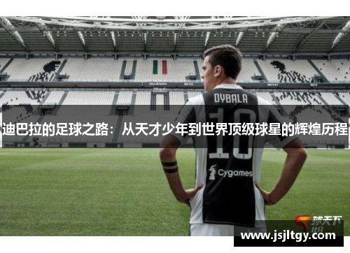迪巴拉的足球之路：从天才少年到世界顶级球星的辉煌历程