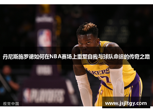 丹尼斯施罗德如何在NBA赛场上重塑自我与球队命运的传奇之路